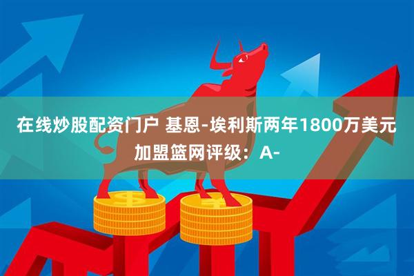 在线炒股配资门户 基恩-埃利斯两年1800万美元加盟篮网评级：A-