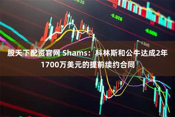 股天下配资官网 Shams：科林斯和公牛达成2年1700万美元的提前续约合同