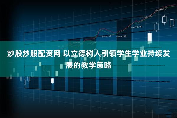 炒股炒股配资网 以立德树人引领学生学业持续发展的教学策略