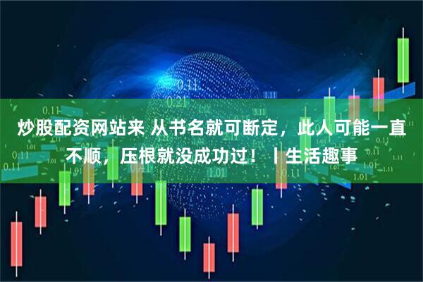 炒股配资网站来 从书名就可断定，此人可能一直不顺，压根就没成功过！丨生活趣事