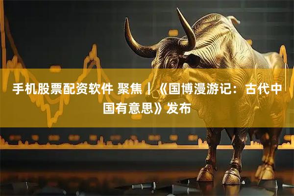 手机股票配资软件 聚焦｜《国博漫游记：古代中国有意思》发布